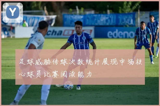 足球威胁传球次数统计展现中场核心球员比赛阅读能力